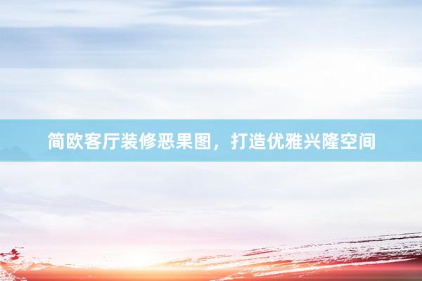 简欧客厅装修恶果图，打造优雅兴隆空间