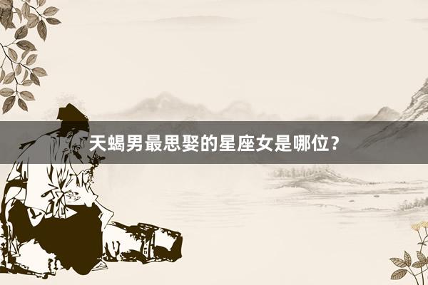 天蝎男最思娶的星座女是哪位？