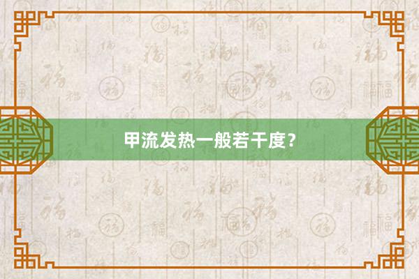 甲流发热一般若干度？