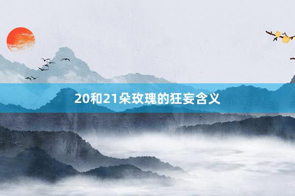 20和21朵玫瑰的狂妄含义