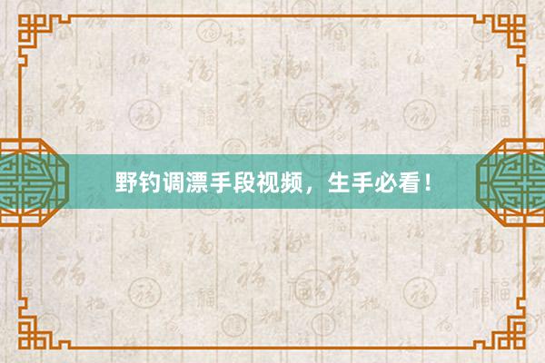 野钓调漂手段视频，生手必看！
