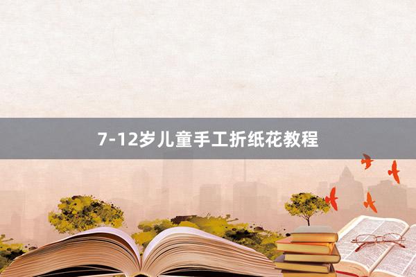 7-12岁儿童手工折纸花教程