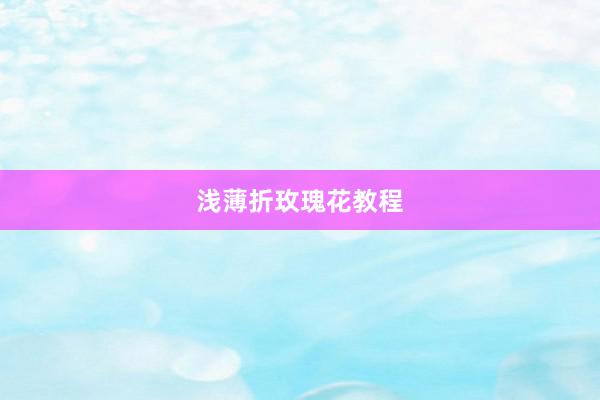 浅薄折玫瑰花教程