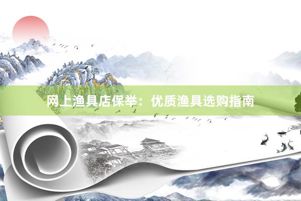 网上渔具店保举：优质渔具选购指南