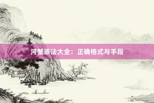 河蟹蒸法大全:正确格式与手段