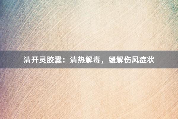 清开灵胶囊：清热解毒，缓解伤风症状
