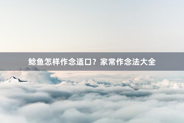 鲶鱼怎样作念适口？家常作念法大全