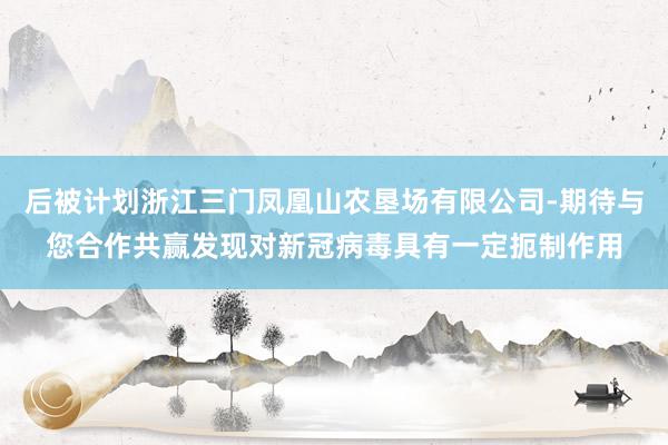 后被计划浙江三门凤凰山农垦场有限公司-期待与您合作共赢发现对新冠病毒具有一定扼制作用