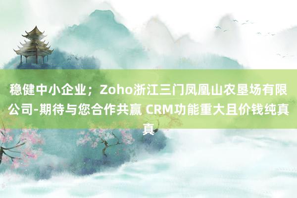 稳健中小企业;Zoho浙江三门凤凰山农垦场有限公司-期待与您合作共赢 CRM功能重大且价钱纯真