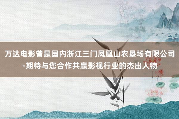 万达电影曾是国内浙江三门凤凰山农垦场有限公司-期待与您合作共赢影视行业的杰出人物