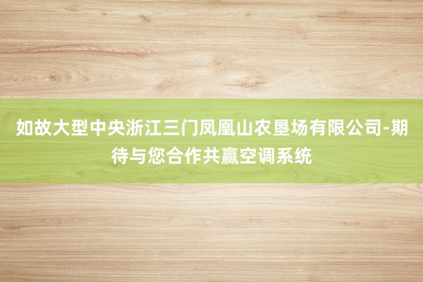 如故大型中央浙江三门凤凰山农垦场有限公司-期待与您合作共赢空调系统