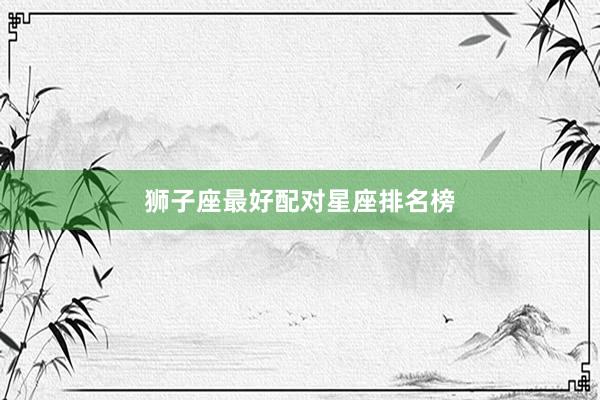 狮子座最好配对星座排名榜