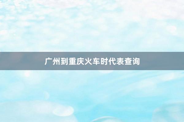 广州到重庆火车时代表查询