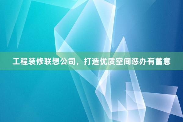 工程装修联想公司，打造优质空间惩办有蓄意