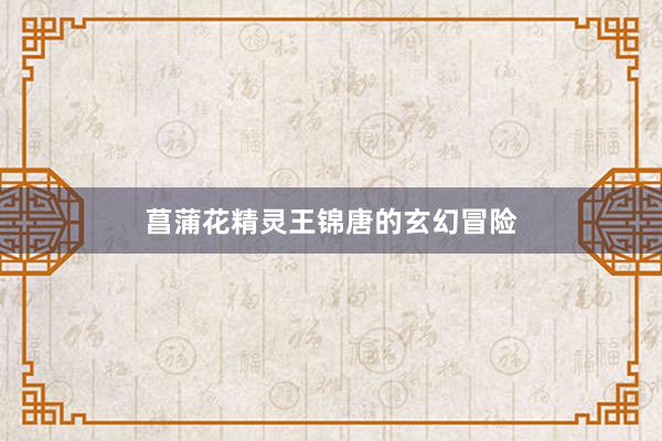 菖蒲花精灵王锦唐的玄幻冒险