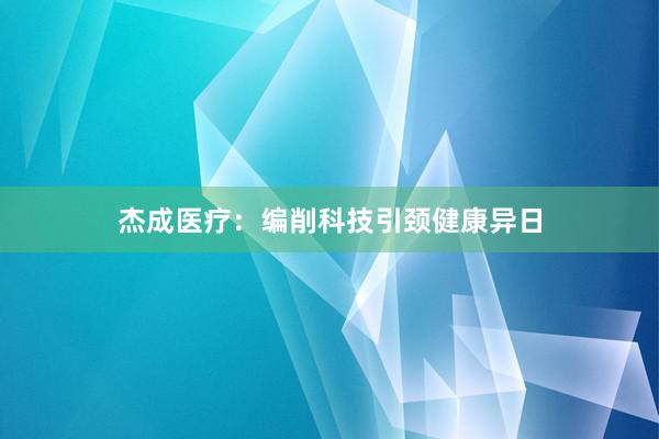 杰成医疗：编削科技引颈健康异日