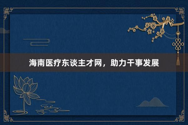 海南医疗东谈主才网，助力干事发展