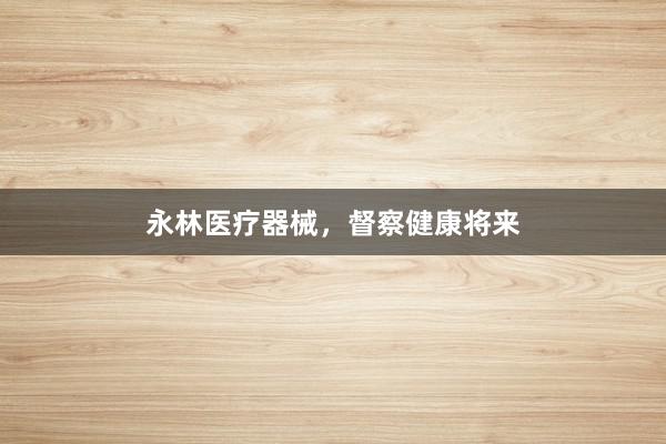 永林医疗器械，督察健康将来