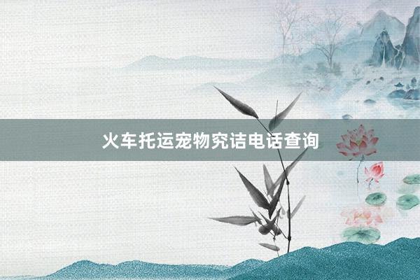 火车托运宠物究诘电话查询