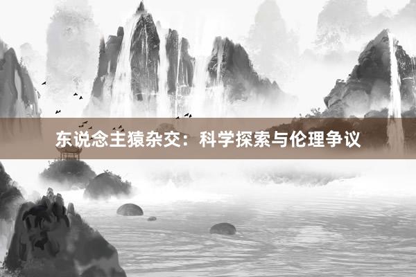 东说念主猿杂交：科学探索与伦理争议