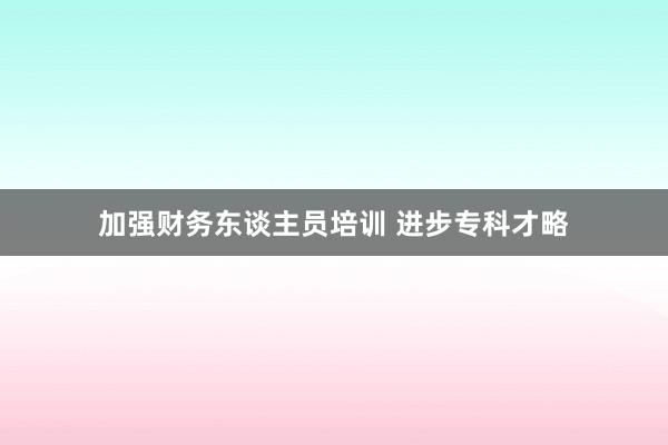 加强财务东谈主员培训 进步专科才略